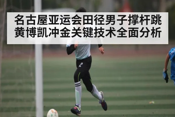 名古屋亚运会田径男子撑杆跳黄博凯冲金关键技术全面分析（espn nba）